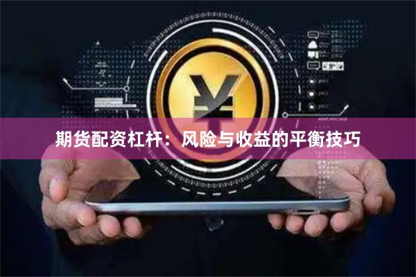 期货配资杠杆:风险与收益的平衡技巧