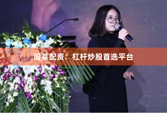 股莘配资:杠杆炒股首选平台