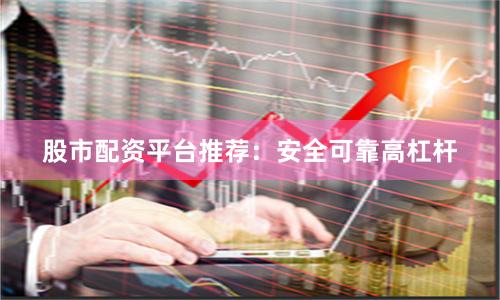 股市配资平台推荐:安全可靠高杠杆
