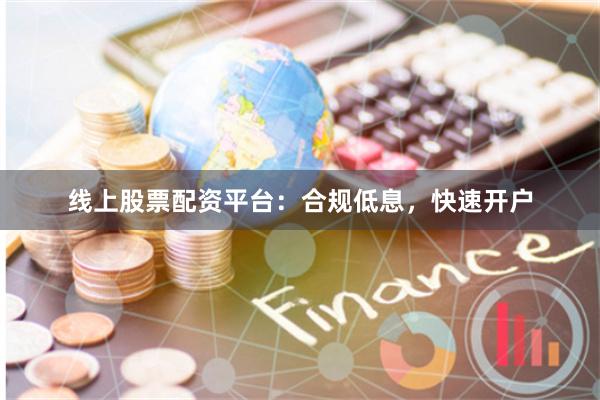 线上股票配资平台:合规低息,快速开户