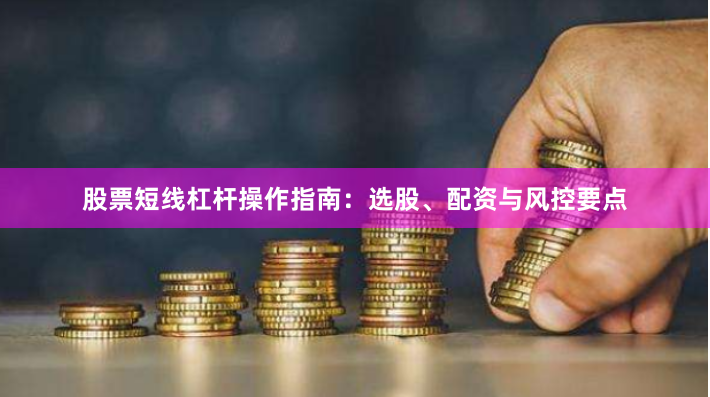 股票短线杠杆操作指南：选股、配资与风控要点