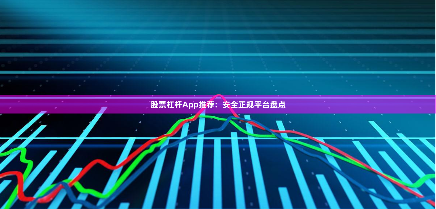 股票杠杆App推荐：安全正规平台盘点