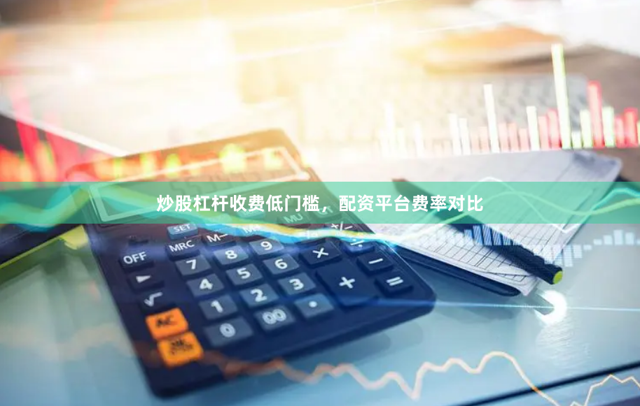 炒股杠杆收费低门槛，配资平台费率对比