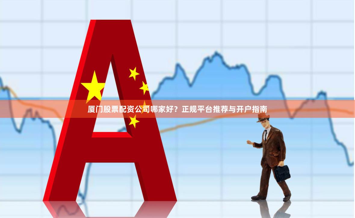 厦门股票配资公司哪家好？正规平台推荐与开户指南