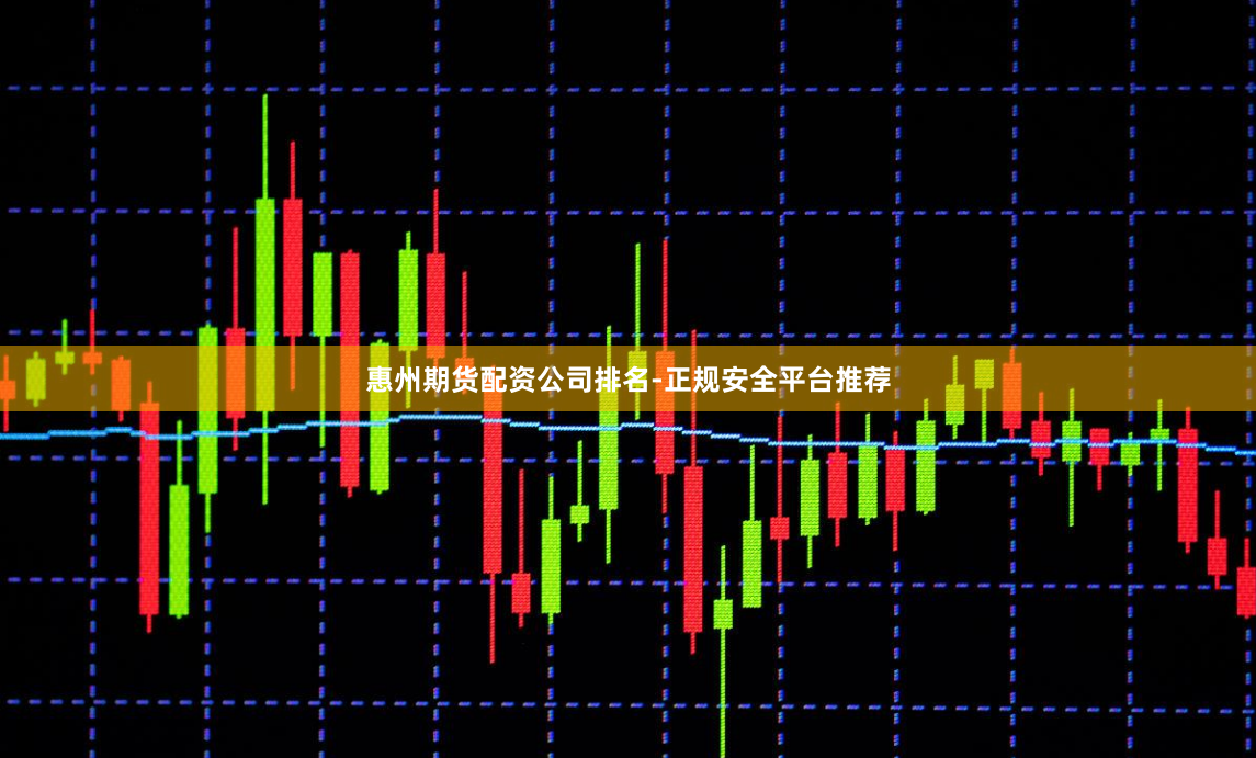 惠州期货配资公司排名-正规安全平台推荐