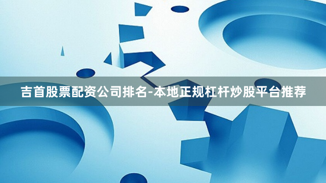 吉首股票配资公司排名-本地正规杠杆炒股平台推荐