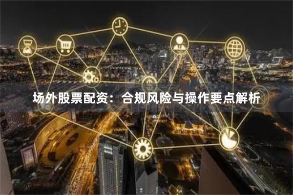 场外股票配资：合规风险与操作要点解析