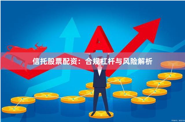 信托股票配资：合规杠杆与风险解析