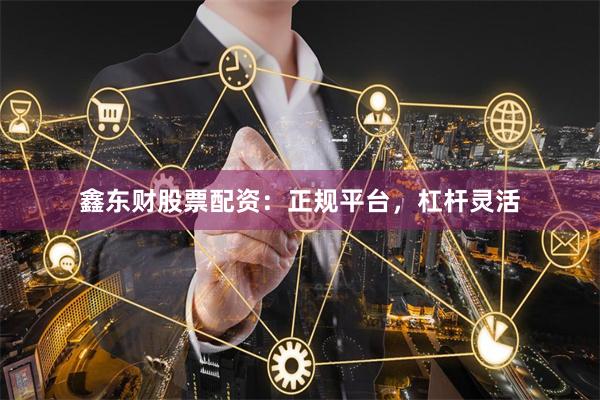 鑫东财股票配资：正规平台，杠杆灵活