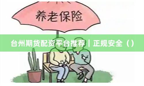 台州期货配资平台推荐｜正规安全（）